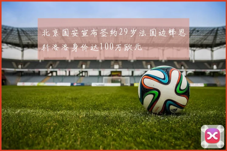 北京国安宣布签约29岁法国边锋恩科洛洛身价达100万欧元