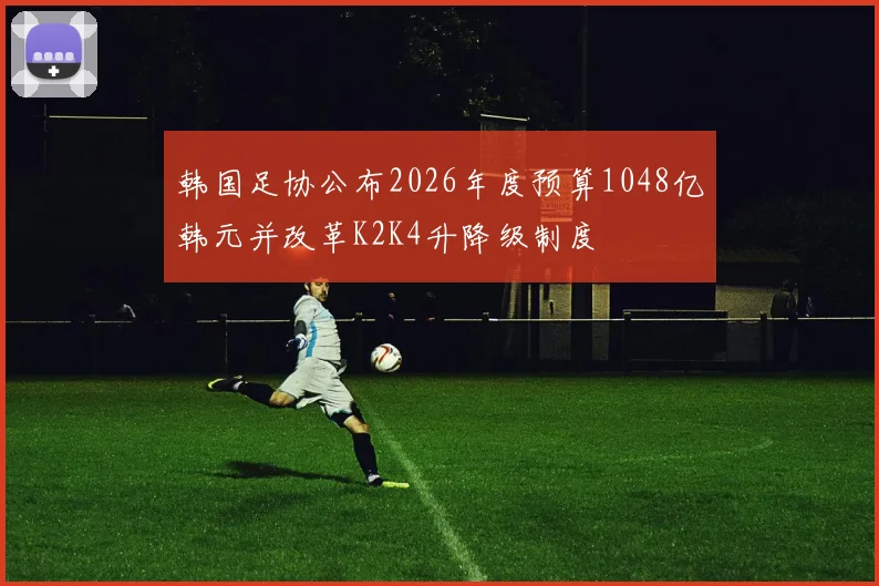 韩国足协公布2026年度预算1048亿韩元并改革K2K4升降级制度