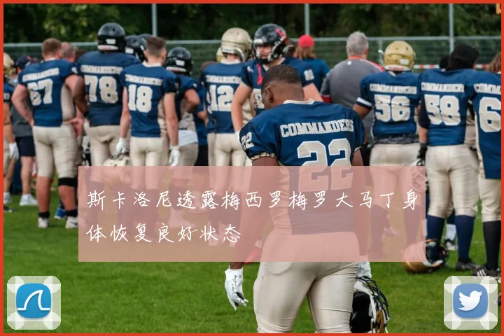 斯卡洛尼透露梅西罗梅罗大马丁身体恢复良好状态