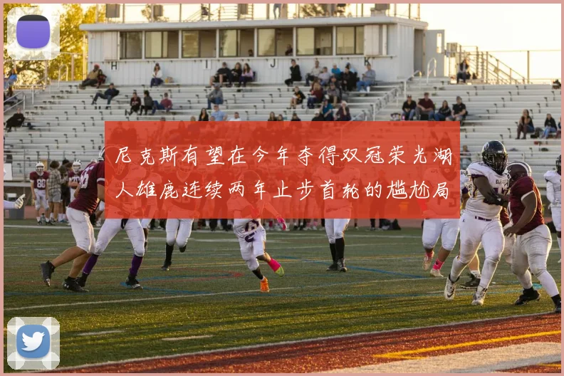 尼克斯有望在今年夺得双冠荣光湖人雄鹿连续两年止步首轮的尴尬局面