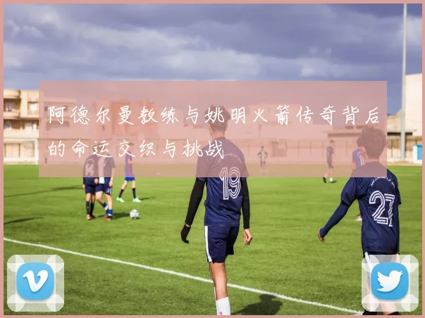 阿德尔曼教练与姚明火箭传奇背后的命运交织与挑战