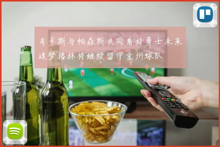 考辛斯与帕森斯共同看好勇士未来追梦格林将继续留守金州球队