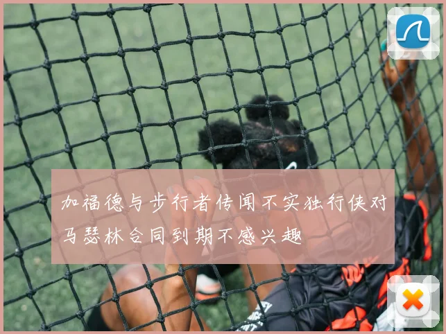 加福德与步行者传闻不实独行侠对马瑟林合同到期不感兴趣