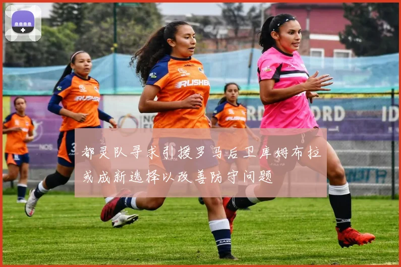 都灵队寻求引援罗马后卫库姆布拉或成新选择以改善防守问题