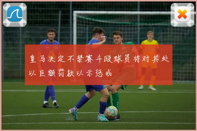 皇马决定不禁赛斗殴球员将对其处以巨额罚款以示惩戒