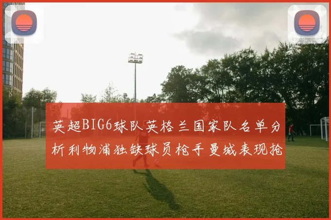 英超BIG6球队英格兰国家队名单分析利物浦独缺球员枪手曼城表现抢眼