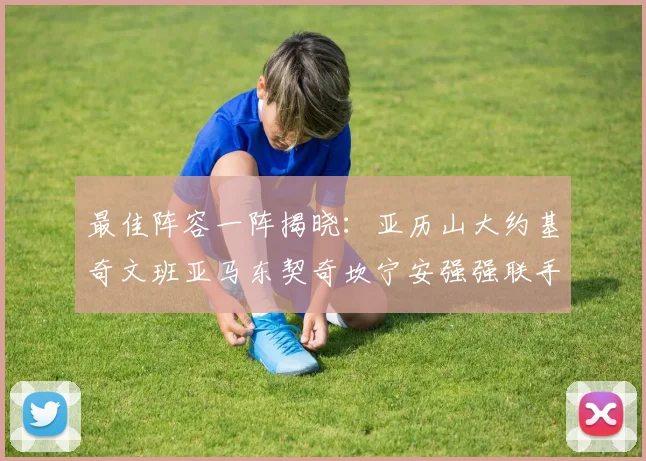 最佳阵容一阵揭晓：亚历山大约基奇文班亚马东契奇坎宁安强强联手