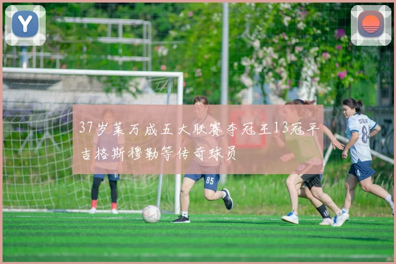 37岁莱万成五大联赛夺冠王13冠平吉格斯穆勒等传奇球员