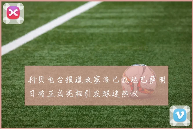 科贝电台报道坎塞洛已抵达巴萨明日将正式亮相引发球迷热议