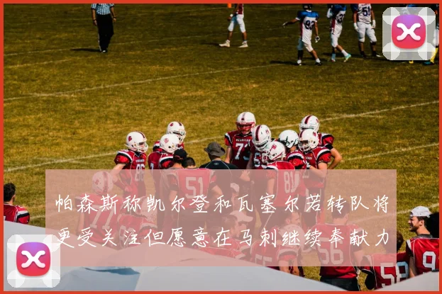 帕森斯称凯尔登和瓦塞尔若转队将更受关注但愿意在马刺继续奉献力量