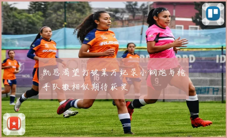 凯恩渴望打破莱万纪录小钢炮与枪手队徽相似期待获奖