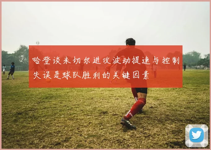 哈登谈米切尔进攻波动提速与控制失误是球队胜利的关键因素