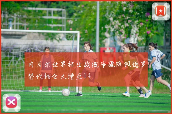 内马尔世界杯出战概率骤降佩德罗替代机会大增至14