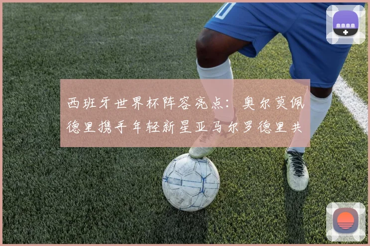 西班牙世界杯阵容亮点：奥尔莫佩德里携手年轻新星亚马尔罗德里共赴荣耀之战