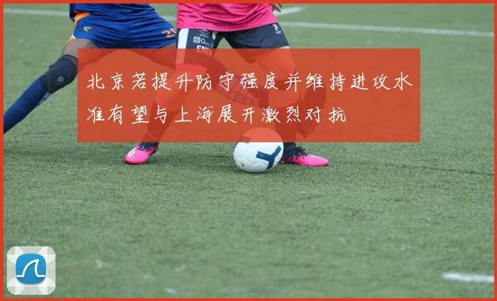 北京若提升防守强度并维持进攻水准有望与上海展开激烈对抗