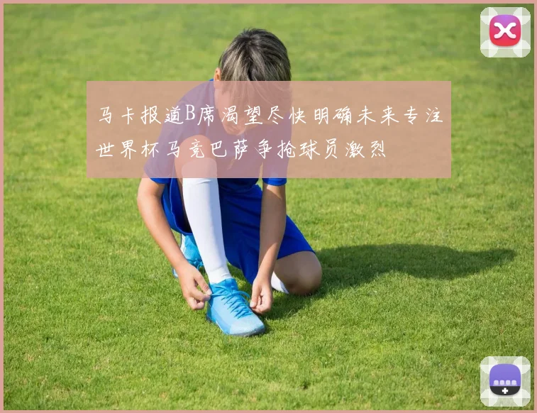 马卡报道B席渴望尽快明确未来专注世界杯马竞巴萨争抢球员激烈