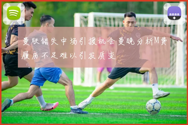 曼联错失中场引援机会曼晚分析M费履历不足难以引发质变