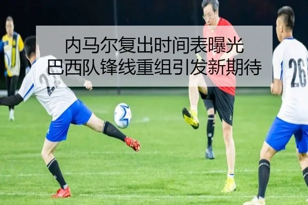 内马尔复出时间表曝光 巴西队锋线重组引发新期待 - huobosports